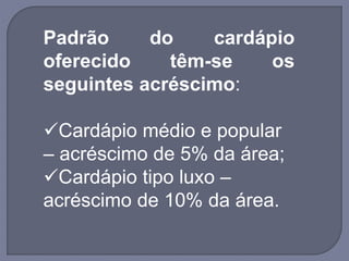 Padrão do cardápio
oferecido têm-se os
seguintes acréscimo:
Cardápio médio e popular
– acréscimo de 5% da área;
Cardápio tipo luxo –
acréscimo de 10% da área.
 