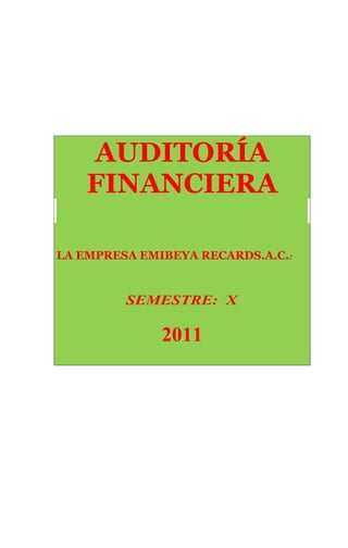 AUDITORÍA
FINANCIERA
LA EMPRESA EMIBEYA RECARDS.A.C.:
SEMESTRE: X
2011
 