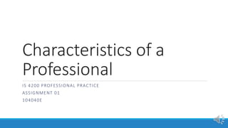Characteristics of a
Professional
IS 4200 PROFESSIONAL PRACTICE
ASSIGNMENT 01
104040E
 