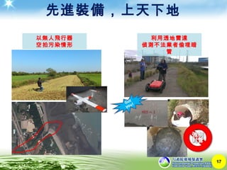 先進裝備，上天下地
17
利用透地雷達
偵測不法業者偷埋暗
管
Got
you!
以無人飛行器
空拍污染情形
 