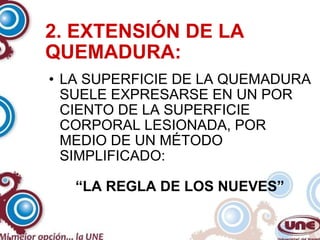 2. EXTENSIÓN DE LA QUEMADURA: LA SUPERFICIE DE LA QUEMADURA SUELE EXPRESARSE EN UN POR CIENTO DE LA SUPERFICIE CORPORAL LESIONADA, POR MEDIO DE UN MÉTODO SIMPLIFICADO: “ LA REGLA DE LOS NUEVES” 