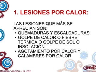 1. LESIONES POR CALOR: LAS LESIONES QUE MÁS SE APRECIAN SON: QUEMADURAS Y ESCALDADURAS GOLPE DE CALOR O FIEBRE TÉRMICA O GOLPE DE SOL O INSOLACIÓN AGOTAMIENTO POR CALOR Y CALAMBRES POR CALOR 