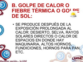 B. GOLPE DE CALOR O FIEBRE TÉRMICA O GOLPE DE SOL: SE PRODUCE DESPUÉS DE LA EXPOSICIÓN PROLONGADA AL CALOR: DESIERTO, SELVA, RAYOS SOLARES DIRECTOS O CALOR DE ESPACIOS EN DONDE HAY MAQUINARIA, ALTOS HORNOS, FUNDICIONES, HORNOS PARA PAN, ETC. 