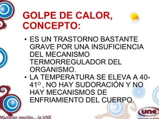GOLPE DE CALOR, CONCEPTO: ES UN TRASTORNO BASTANTE GRAVE POR UNA INSUFICIENCIA DEL MECANISMO TERMORREGULADOR DEL ORGANISMO.  LA TEMPERATURA SE ELEVA A 40- 41 O  , NO HAY SUDORACIÓN Y NO HAY MECANISMOS DE ENFRIAMIENTO DEL CUERPO. 