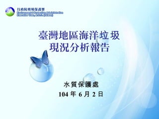 臺灣地區海洋垃圾
現況分析報告
水質保護處
104 年 6 月 2 日
 