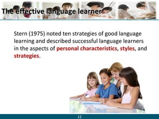 12
The effective language learnerThe effective language learner
Stern (1975) noted ten strategies of good language
learning and described successful language learners
in the aspects of personal characteristics, styles, and
strategies.
 