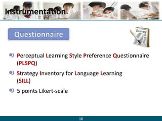 16
InstrumentationInstrumentation
Perceptual Learning Style Preference Questionnaire
(PLSPQ)
Strategy Inventory for Language Learning
(SILL)
5 points Likert-scale
 