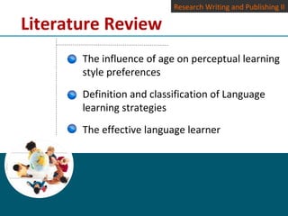 Literature Review
The influence of age on perceptual learning
style preferences
Definition and classification of Language
learning strategies
The effective language learner
Research Writing and Publishing II
 