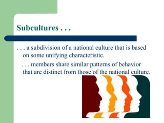 Subcultures . . .

. . . a subdivision of a national culture that is based
    on some unifying characteristic.
   . . . members share similar patterns of behavior
    that are distinct from those of the national culture.
 