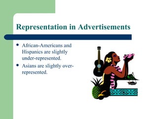 Representation in Advertisements

   African-Americans and
    Hispanics are slightly
    under-represented.
   Asians are slightly over-
    represented.
 