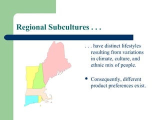 Regional Subcultures . . .

                     . . . have distinct lifestyles
                         resulting from variations
                         in climate, culture, and
                         ethnic mix of people.

                        Consequently, different
                         product preferences exist.
 