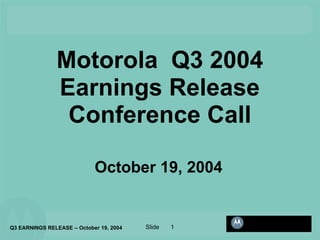 Motorola Q3 2004
               Earnings Release
                Conference Call

                            October 19, 2004


                                         Slide   1
Q3 EARNINGS RELEASE – October 19, 2004
 