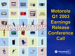 Motorola
                                        Q1 2003
                                        Earnings
                                        Release
                                       Conference
                                          Call

Q1 EARNINGS RELEASE – April 16, 2003
          SLIDE 1
 