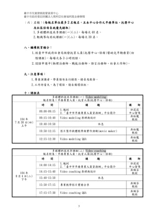 臺中市兒童發展啟蒙資源中心
臺中市政府委託財團法人瑪利亞社會福利基金會辦理
3
﹝六﹞名額：(每報名單位最多 2 名報名，且本中心合作之早療單位、托嬰中心
及社區保母系統優先錄取)
1.多媒體科技共享課程(一)(二)，每場次 40 名。
2.動機導向共玩課程(一)(二)，每場次 30 名。
八、繼續教育積分：
1.經臺中市政府社會局核發托育人員(托嬰中心、保母)嬰幼兒早期療育(初
階課程)，每場次各 3 小時認證。
2.認證申請中(物理治療師、職能治療師、語言治療師、社會工作師)。
九、注意事項：
1.尊重演講者，學員請勿自行錄影、錄音及飲食。
2.工作坊當天，為了環保，請自備環保杯。
十、課程表
多媒體科技共享課程(一) Video modeling
報名對象：早療專業人員、托育人員(托嬰中心、保母)
104 年
7 月 30 日(四)
上午
時 間 講 題 講 師
09:00-09:15
1.報到
2.「臺中市早療專業人員資源網」平台簡介
許莉莉
中心督導
09:15-10:40 Video modeling 原理與設計
吳柱龍
教授
10:40-10:50 休息
10:50-12:15 影片製作軟體教學與實作演練(movie maker)
吳柱龍
教授
12:15-12:30 Video modeling Q&A
吳柱龍
教授
多媒體科技共享課程(二) Video coaching
報名對象：早療專業人員、托育人員(托嬰中心、保母)
104 年
8 月 4 日(二)
下午
時 間 講 題 講 師
14:00-14:15
1.報到
2.「臺中市早療專業人員資源網」平台簡介
許莉莉
中心督導
14:15-15:40 Video coaching 原理與設計
吳佩芬
教授
15:40-15:50 休息
15:50-17:15 專業教學影片實務分享
吳佩芬
教授
17:15-17:30 Video coaching Q&A
吳佩芬
教授
 