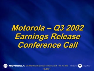 Motorola – Q3 2002
Earnings Release
 Conference Call

   Q3 2002 Motorola Earnings Conference Call – Oct. 16, 2002

                          SLIDE 1
 