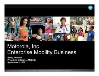 MOTOROLA and the Stylized M Logo are registered in the US Patent and Trademark Office. All other product or service names are the property of their respective owners. © Motorola, Inc. 2008.
Kathy Paladino
President, Enterprise Mobility
September 3, 2008
Motorola, Inc.
Enterprise Mobility Business
 