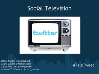 Social Television  #TeleTweet Dania Souid: @DaniaSouid Alana Adler: @AlanaNAdler  Jason Wettje: @jwedge310  Andrew Tredinnick: @tred_nation 