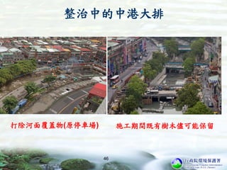 整治中的中港大排
打除河面覆蓋物(原停車場) 施工期間既有樹木儘可能保留
46
 