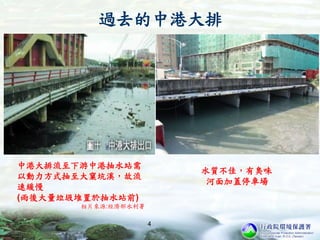 過去的中港大排
水質不佳，有臭味
河面加蓋停車場
中港大排流至下游中港抽水站需
以動力方式抽至大窠坑溪，故流
速緩慢
(雨後大量垃圾堆置於抽水站前)
相片來源:經濟部水利署
4
 