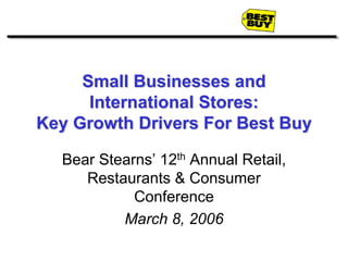 Small Businesses and
      International Stores:
Key Growth Drivers For Best Buy

  Bear Stearns’ 12th Annual Retail,
     Restaurants & Consumer
            Conference
          March 8, 2006
 