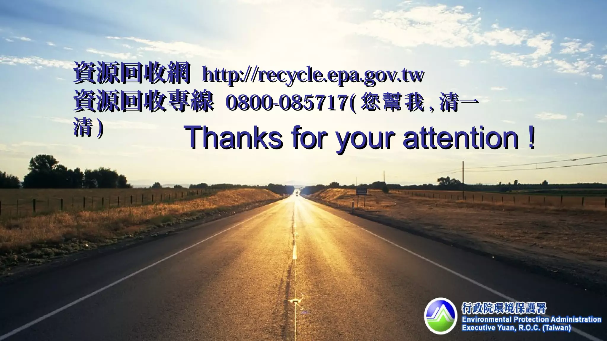 Thanks for your attention !Thanks for your attention !
資源回收網資源回收網 http://recycle.epa.gov.twhttp://recycle.epa.gov.tw
資源回收專線資源回收專線 0800-085717(0800-085717( 我您幫我您幫 ,, 清一清一
清清 ))
 