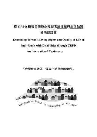 從 CRPD 檢視台灣身心障礙者居住權與生活品質
國際研討會
Examining Taiwan’s Living Rights and Quality of Life of
Individuals with Disabilities through CRPD
An International Conference
「我要住在社區，獨立生活是我的權利」
 