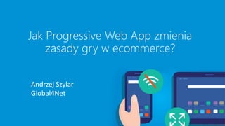 Jak Progressive Web App zmienia
zasady gry w ecommerce?
Andrzej Szylar
Global4Net
 