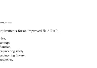 d RAP, box trailer.
equirements for an improved field RAP;
idea,
concept,
function,
engineering safety,
engineering finesse,
aesthetics,
 