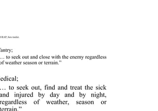 d RAP, box trailer.
fantry;
… to seek out and close with the enemy regardless
of weather season or terrain.”
Medical;
… to seek out, find and treat the sick
and injured by day and by night,
regardless of weather, season or
 