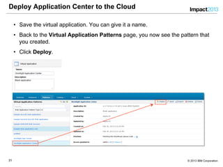 3131 © 2013 IBM Corporation
Deploy Application Center to the Cloud
•  Save the virtual application. You can give it a name.
•  Back to the Virtual Application Patterns page, you now see the pattern that
you created.
•  Click Deploy.
 