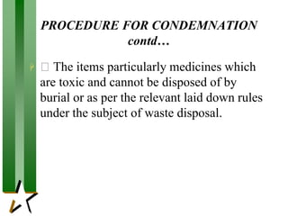PROCEDURE FOR CONDEMNATION
contd…
 The items particularly medicines which
are toxic and cannot be disposed of by
burial or as per the relevant laid down rules
under the subject of waste disposal.
 