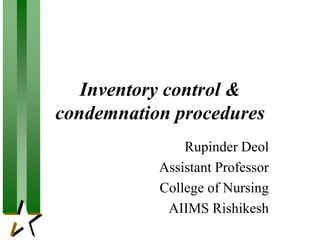Inventory control &
condemnation procedures
Rupinder Deol
Assistant Professor
College of Nursing
AIIMS Rishikesh
 
