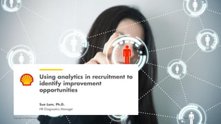 Copyright of Shell International 1
Using analytics in recruitment to
identify improvement
opportunities
Sue Lam, Ph.D.
HR Diagnostics Manager
April 2017Copyright of Shell International
 