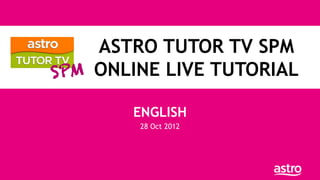 ASTRO TUTOR TV SPM
ONLINE LIVE TUTORIAL

   ENGLISH
    28 Oct 2012
 