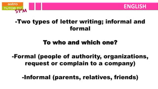 ENGLISH

 -Two types of letter writing; informal and
                   formal

          To who and which one?

-Formal (people of authority, organizations,
    request or complain to a company)

   -Informal (parents, relatives, friends)
 