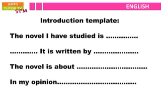 ENGLISH

       Introduction template:

The novel I have studied is ……………

…………. It is written by …………………

The novel is about ……………………………

In my opinion……………………………….
 