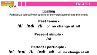 ENGLISH
                             Spelling
Familiarize yourself with spelling of the verbs according to the tenses

                          Past tense -
       /d/ /ed/ /t/              or no change at all

                      Present simple -
                                 /s/
                   Perfect / participle -
/n/ /en/ /t/ /ed/ /d/                       or no change at all
 
