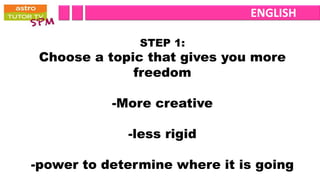 ENGLISH

               STEP 1:
 Choose a topic that gives you more
              freedom

           -More creative

             -less rigid

-power to determine where it is going
 