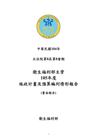 1
中華民國104年
立法院第8屆第8會期
衛生福利部主管
105年度
施政計畫及預算編列情形報告
(書面報告)
衛生福利部
 