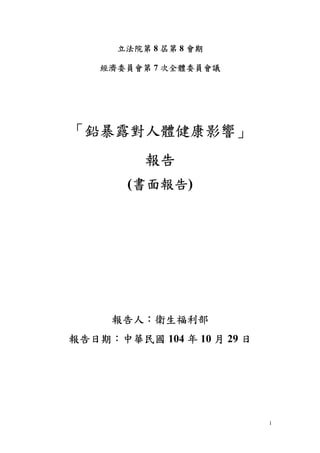 1
立法院第 8 屆第 8 會期
經濟委員會第 7 次全體委員會議
「鉛暴露對人體健康影響」
報告
(書面報告)
報告人：衛生福利部
報告日期：中華民國 104 年 10 月 29 日
 