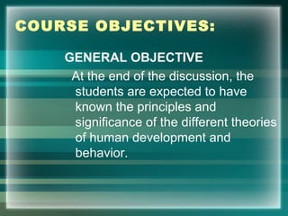 COURSE OBJECTIVES:
GENERAL OBJECTIVE
At the end of the discussion, the
students are expected to have
known the principles and
significance of the different theories
of human development and
behavior.
 