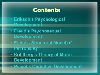 Contents
• Erikson's Psychological
Development
• Freud's Psychosexual
Development
• Freud's Structural Model of
Personality
• Kohlberg's Theory of Moral
Development
• Piaget’s Cognitive Development
 