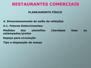PLANEJAMENTO FÍSICO
4. Dimensionamento do salão de refeições
4.1. Fatores Determinantes:
Medidas dos utensílios (bandejas lisas ou
estampadas/pratos
Espaço para circulação
Tipo e disposição de mesas
RESTAURANTES COMERCIAIS
 