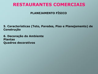 PLANEJAMENTO FÍSICO
5. Características (Teto, Paredes, Piso e Planejamento) de
Construção
6. Decoração do Ambiente
Plantas
Quadros decorativos
RESTAURANTES COMERCIAIS
 