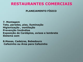 PLANEJAMENTO FÍSICO
7. Montagem
Teto, paredes, piso, iluminação
Higienização , ventilação
Prevenção Incêndios
Exposição de Cardápios, avisos e lembrete
Sistema som
8.Mesas, Cadeiras, Bebedouro
Cafezinho ou Área para Cafezinho
RESTAURANTES COMERCIAIS
 