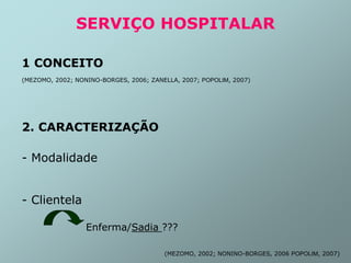 SERVIÇO HOSPITALAR
1 CONCEITO
(MEZOMO, 2002; NONINO-BORGES, 2006; ZANELLA, 2007; POPOLIM, 2007)
2. CARACTERIZAÇÃO
- Modalidade
- Clientela
Enferma/Sadia ???
(MEZOMO, 2002; NONINO-BORGES, 2006 POPOLIM, 2007)
 