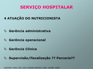 SERVIÇO HOSPITALAR
4 ATUAÇÃO DO NUTRICIONISTA
 Gerência administrativa
 Gerência operacional
 Gerência Clínica
 Supervisão/fiscalização ?? Parceria??
(MEZOMO, 2002; CFN, 2005; NONINO-BORGES, 2006; JUCENE, 2008)
 