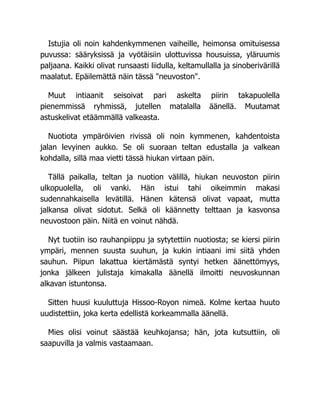 Istujia oli noin kahdenkymmenen vaiheille, heimonsa omituisessa
puvussa: sääryksissä ja vyötäisiin ulottuvissa housuissa, yläruumis
paljaana. Kaikki olivat runsaasti liidulla, keltamullalla ja sinoberivärillä
maalatut. Epäilemättä näin tässä "neuvoston".
Muut intiaanit seisoivat pari askelta piirin takapuolella
pienemmissä ryhmissä, jutellen matalalla äänellä. Muutamat
astuskelivat etäämmällä valkeasta.
Nuotiota ympäröivien rivissä oli noin kymmenen, kahdentoista
jalan levyinen aukko. Se oli suoraan teltan edustalla ja valkean
kohdalla, sillä maa vietti tässä hiukan virtaan päin.
Tällä paikalla, teltan ja nuotion välillä, hiukan neuvoston piirin
ulkopuolella, oli vanki. Hän istui tahi oikeimmin makasi
sudennahkaisella levätillä. Hänen kätensä olivat vapaat, mutta
jalkansa olivat sidotut. Selkä oli käännetty telttaan ja kasvonsa
neuvostoon päin. Niitä en voinut nähdä.
Nyt tuotiin iso rauhanpiippu ja sytytettiin nuotiosta; se kiersi piirin
ympäri, mennen suusta suuhun, ja kukin intiaani imi siitä yhden
sauhun. Piipun lakattua kiertämästä syntyi hetken äänettömyys,
jonka jälkeen julistaja kimakalla äänellä ilmoitti neuvoskunnan
alkavan istuntonsa.
Sitten huusi kuuluttuja Hissoo-Royon nimeä. Kolme kertaa huuto
uudistettiin, joka kerta edellistä korkeammalla äänellä.
Mies olisi voinut säästää keuhkojansa; hän, jota kutsuttiin, oli
saapuvilla ja valmis vastaamaan.
 