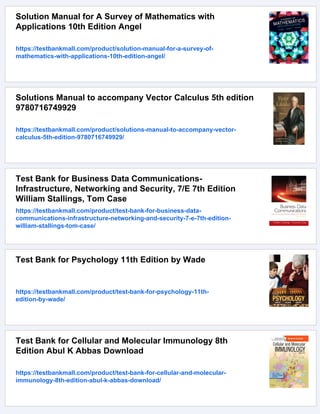 Solution Manual for A Survey of Mathematics with
Applications 10th Edition Angel
https://testbankmall.com/product/solution-manual-for-a-survey-of-
mathematics-with-applications-10th-edition-angel/
Solutions Manual to accompany Vector Calculus 5th edition
9780716749929
https://testbankmall.com/product/solutions-manual-to-accompany-vector-
calculus-5th-edition-9780716749929/
Test Bank for Business Data Communications-
Infrastructure, Networking and Security, 7/E 7th Edition
William Stallings, Tom Case
https://testbankmall.com/product/test-bank-for-business-data-
communications-infrastructure-networking-and-security-7-e-7th-edition-
william-stallings-tom-case/
Test Bank for Psychology 11th Edition by Wade
https://testbankmall.com/product/test-bank-for-psychology-11th-
edition-by-wade/
Test Bank for Cellular and Molecular Immunology 8th
Edition Abul K Abbas Download
https://testbankmall.com/product/test-bank-for-cellular-and-molecular-
immunology-8th-edition-abul-k-abbas-download/
 