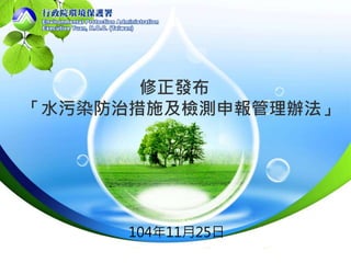 修正發布
「水污染防治措施及檢測申報管理辦法」
104年11月25日
 
